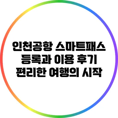 인천공항 스마트패스 등록과 이용 후기: 편리한 여행의 시작