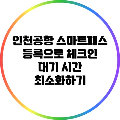 인천공항 스마트패스 등록으로 체크인 대기 시간 최소화하기