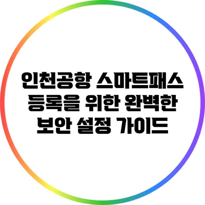 인천공항 스마트패스 등록을 위한 완벽한 보안 설정 가이드
