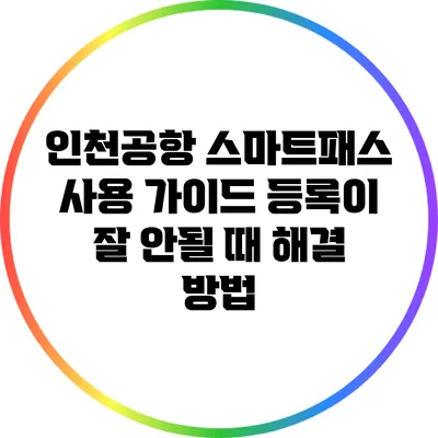 인천공항 스마트패스 사용 가이드: 등록이 잘 안될 때 해결 방법