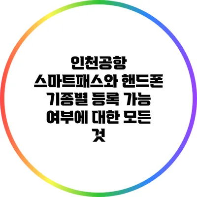 인천공항 스마트패스와 핸드폰 기종별 등록 가능 여부에 대한 모든 것