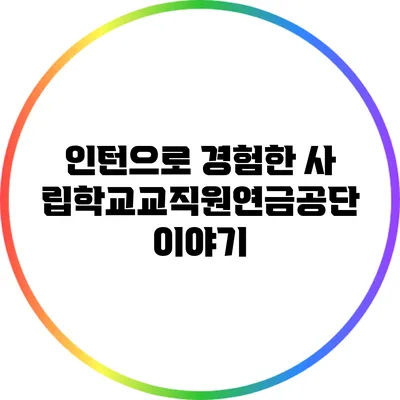 인턴으로 경험한 사립학교교직원연금공단 이야기