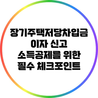 장기주택저당차입금 이자 신고: 소득공제를 위한 필수 체크포인트