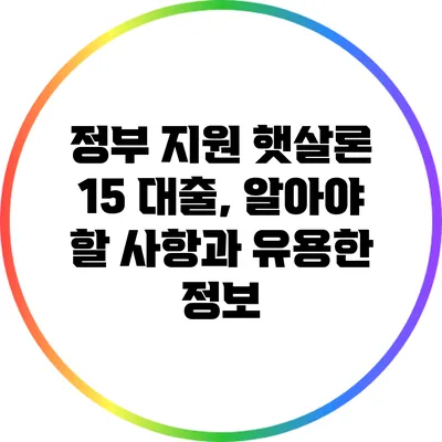 정부 지원 햇살론 15 대출, 알아야 할 사항과 유용한 정보