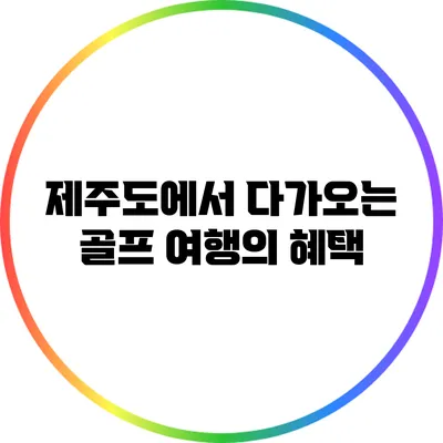 제주도에서 다가오는 골프 여행의 혜택