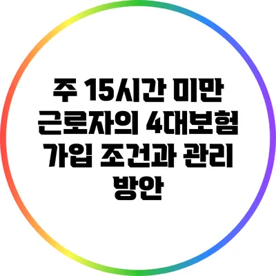 주 15시간 미만 근로자의 4대보험 가입 조건과 관리 방안