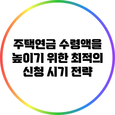 주택연금 수령액을 높이기 위한 최적의 신청 시기 전략