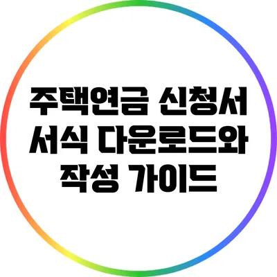 주택연금 신청서: 서식 다운로드와 작성 가이드