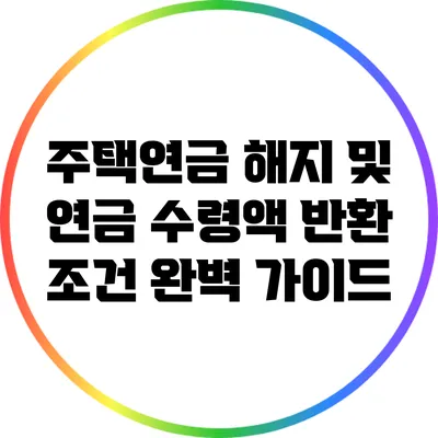 주택연금 해지 및 연금 수령액 반환 조건 완벽 가이드