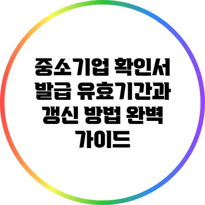 중소기업 확인서 발급 유효기간과 갱신 방법 완벽 가이드