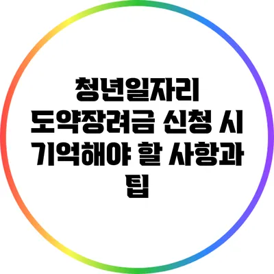 청년일자리 도약장려금 신청 시 기억해야 할 사항과 팁