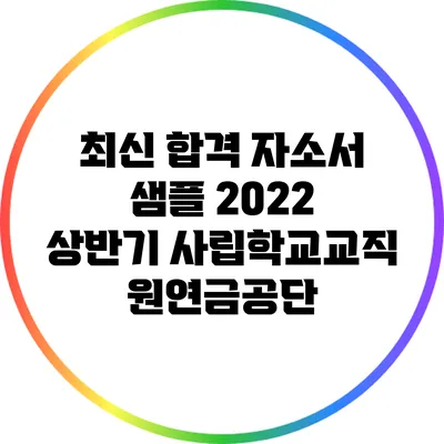 최신 합격 자소서 샘플: 2022 상반기 사립학교교직원연금공단