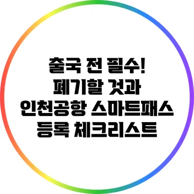출국 전 필수! 폐기할 것과 인천공항 스마트패스 등록 체크리스트