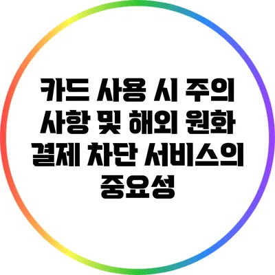 카드 사용 시 주의 사항 및 해외 원화 결제 차단 서비스의 중요성