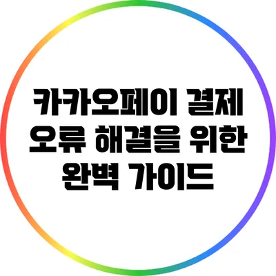 카카오페이 결제 오류 해결을 위한 완벽 가이드