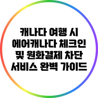캐나다 여행 시 에어캐나다 체크인 및 원화결제 차단 서비스 완벽 가이드