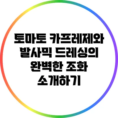 토마토 카프레제와 발사믹 드레싱의 완벽한 조화 소개하기