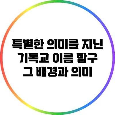 특별한 의미를 지닌 기독교 이름 탐구: 그 배경과 의미