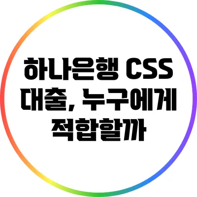 하나은행 CSS 대출, 누구에게 적합할까?