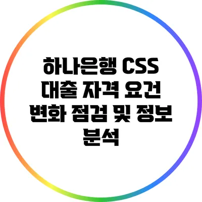 하나은행 CSS 대출 자격 요건 변화 점검 및 정보 분석