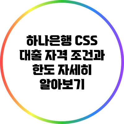 하나은행 CSS 대출 자격 조건과 한도 자세히 알아보기