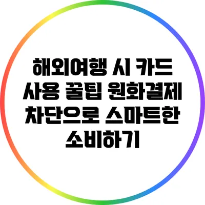 해외여행 시 카드 사용 꿀팁: 원화결제 차단으로 스마트한 소비하기