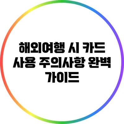 해외여행 시 카드 사용 주의사항 완벽 가이드