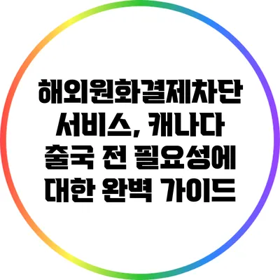 해외원화결제차단 서비스, 캐나다 출국 전 필요성에 대한 완벽 가이드