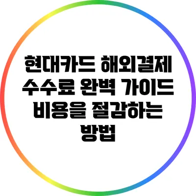 현대카드 해외결제 수수료 완벽 가이드: 비용을 절감하는 방법