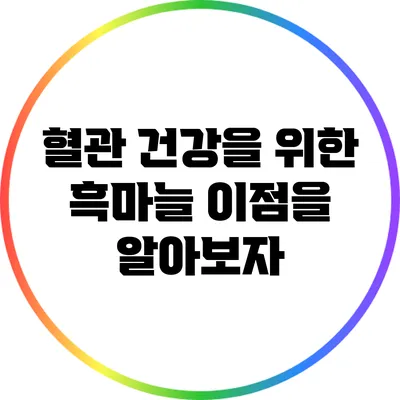 혈관 건강을 위한 흑마늘: 이점을 알아보자