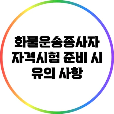 화물운송종사자 자격시험 준비 시 유의 사항