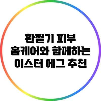 환절기 피부 홈케어와 함께하는 이스터 에그 추천