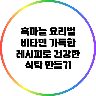 흑마늘 요리법: 비타민 가득한 레시피로 건강한 식탁 만들기