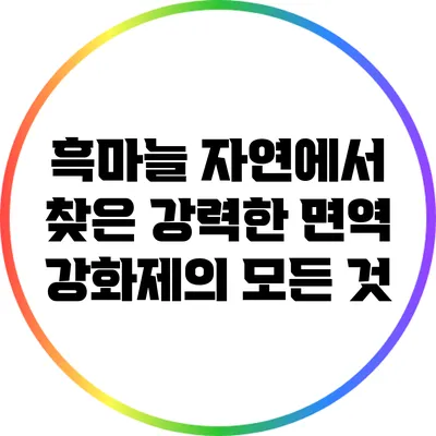 흑마늘: 자연에서 찾은 강력한 면역 강화제의 모든 것