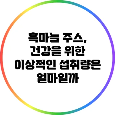 흑마늘 주스, 건강을 위한 이상적인 섭취량은 얼마일까?