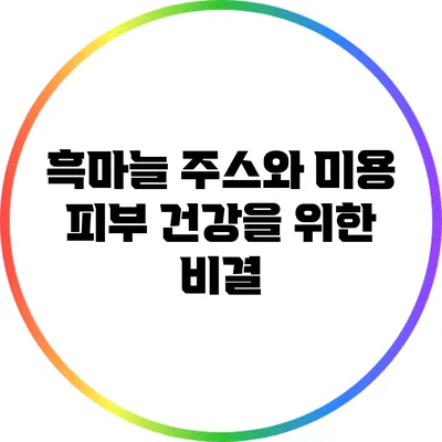 흑마늘 주스와 미용: 피부 건강을 위한 비결