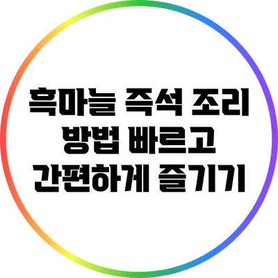 흑마늘 즉석 조리 방법: 빠르고 간편하게 즐기기