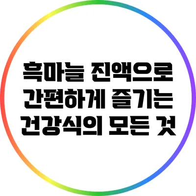 흑마늘 진액으로 간편하게 즐기는 건강식의 모든 것
