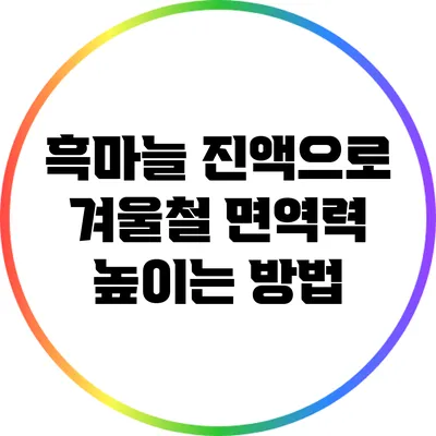 흑마늘 진액으로 겨울철 면역력 높이는 방법