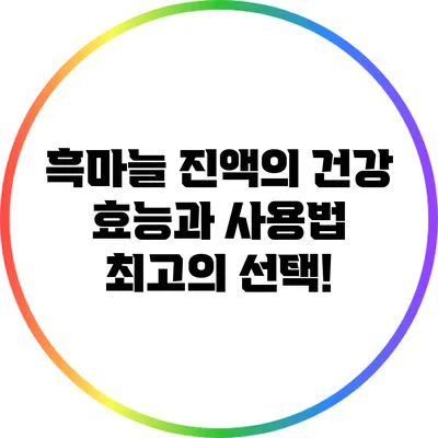 흑마늘 진액의 건강 효능과 사용법: 최고의 선택!