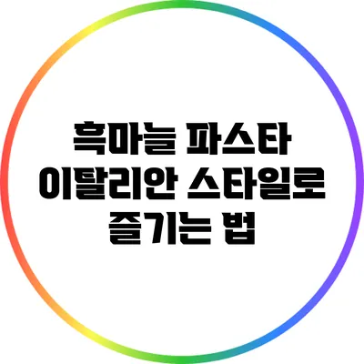 흑마늘 파스타: 이탈리안 스타일로 즐기는 법