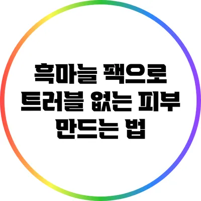 흑마늘 팩으로 트러블 없는 피부 만드는 법