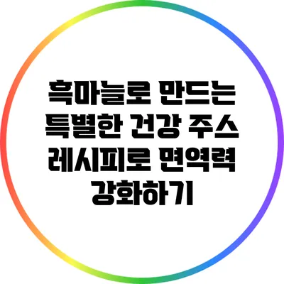 흑마늘로 만드는 특별한 건강 주스 레시피로 면역력 강화하기
