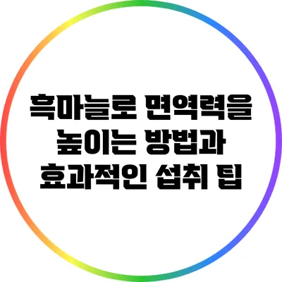 흑마늘로 면역력을 높이는 방법과 효과적인 섭취 팁