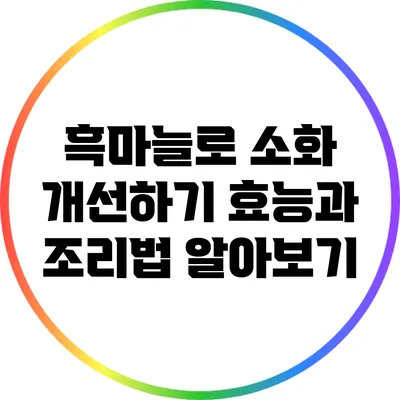 흑마늘로 소화 개선하기: 효능과 조리법 알아보기