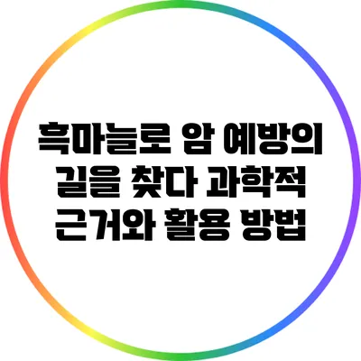 흑마늘로 암 예방의 길을 찾다: 과학적 근거와 활용 방법