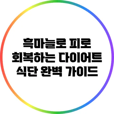 흑마늘로 피로 회복하는 다이어트 식단 완벽 가이드