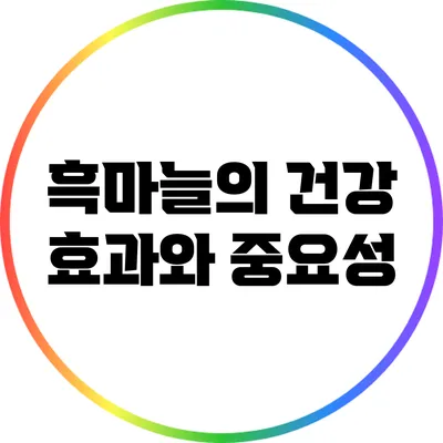 흑마늘의 건강 효과와 중요성