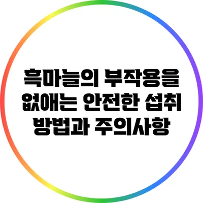 흑마늘의 부작용을 없애는 안전한 섭취 방법과 주의사항