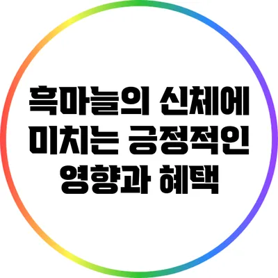 흑마늘의 신체에 미치는 긍정적인 영향과 혜택